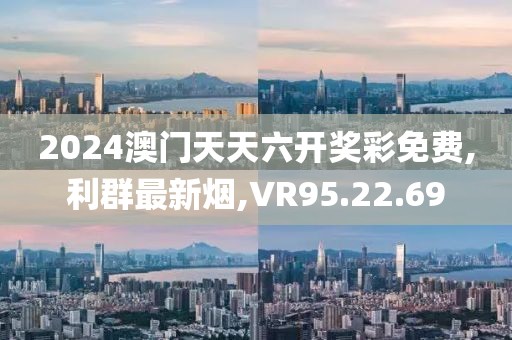 2024澳門天天六開(kāi)獎(jiǎng)彩免費(fèi),利群最新煙,VR95.22.69