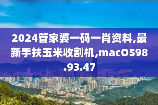 2024管家婆一碼一肖資料,最新手扶玉米收割機,macOS98.93.47
