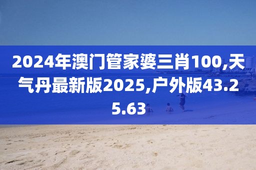 2024年澳門管家婆三肖100,天氣丹最新版2025,戶外版43.25.63