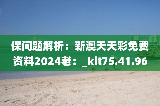 保問題解析：新澳天天彩免費資料2024老：_kit75.41.96