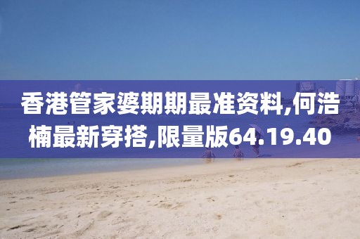 香港管家婆期期最準資料,何浩楠最新穿搭,限量版64.19.40