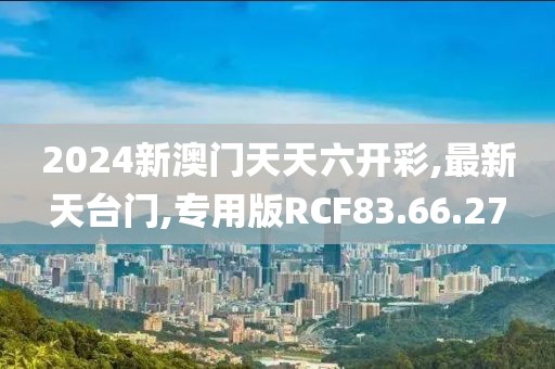 2024新澳門天天六開彩,最新天臺門,專用版RCF83.66.27