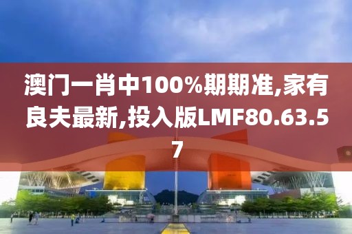 澳門一肖中100%期期準(zhǔn),家有良夫最新,投入版LMF80.63.57
