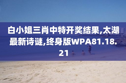 白小姐三肖中特開獎結果,太湖最新詩謎,終身版WPA81.18.21