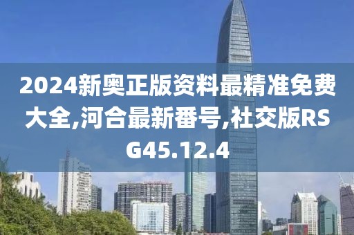 2024新奧正版資料最精準免費大全,河合最新番號,社交版RSG45.12.4