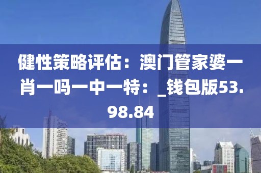 健性策略評(píng)估:澳門(mén)管家婆一肖一嗎一中一特:_錢(qián)包版53.98.84