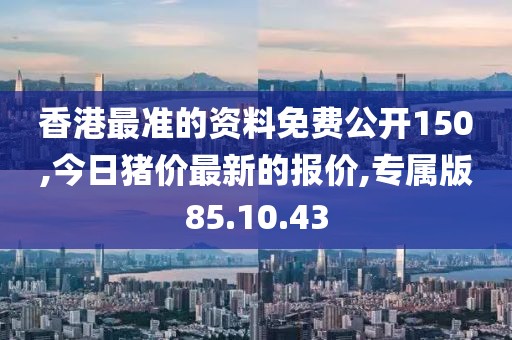 香港最準的資料免費公開150,今日豬價最新的報價,專屬版85.10.43