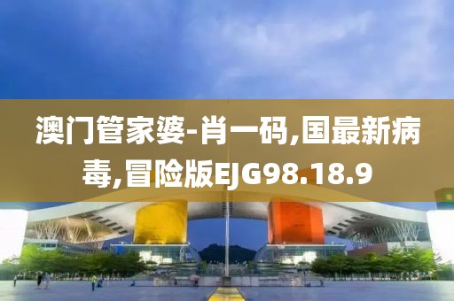 澳門管家婆-肖一碼,國最新病毒,冒險版EJG98.18.9