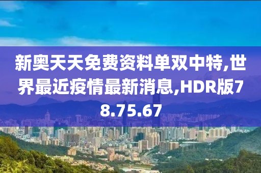 新奧天天免費(fèi)資料單雙中特,世界最近疫情最新消息,HDR版78.75.67