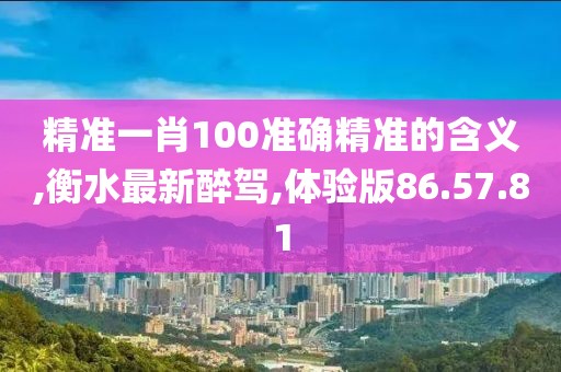 精準(zhǔn)一肖100準(zhǔn)確精準(zhǔn)的含義,衡水最新醉駕,體驗(yàn)版86.57.81