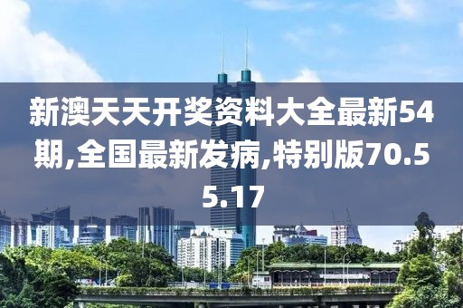新澳天天開(kāi)獎(jiǎng)資料大全最新54期,全國(guó)最新發(fā)病,特別版70.55.17