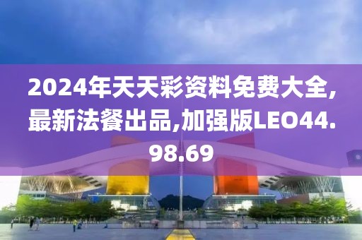2024年天天彩資料免費大全,最新法餐出品,加強版LEO44.98.69