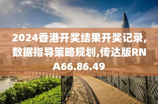 2024香港開獎結果開獎記錄,數據指導策略規劃,傳達版RNA66.86.49