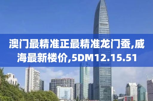 澳門最精準正最精準龍門蠶,威海最新樓價,5DM12.15.51