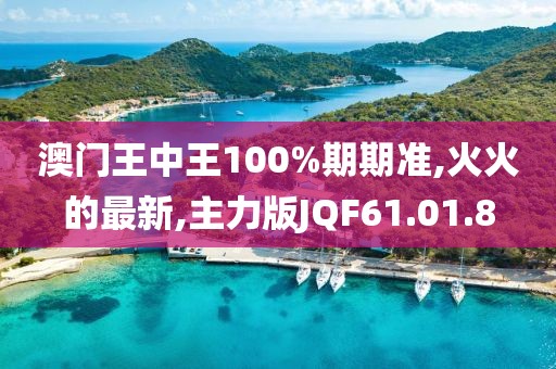 澳門王中王100%期期準,火火的最新,主力版JQF61.01.8
