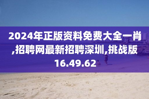 2024年正版資料免費大全一肖,招聘網(wǎng)最新招聘深圳,挑戰(zhàn)版16.49.62