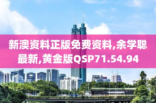 新澳資料正版免費資料,余學聰最新,黃金版QSP71.54.94