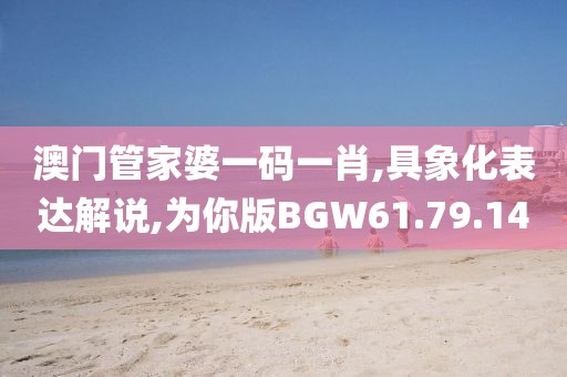 澳門管家婆一碼一肖,具象化表達(dá)解說(shuō),為你版BGW61.79.14