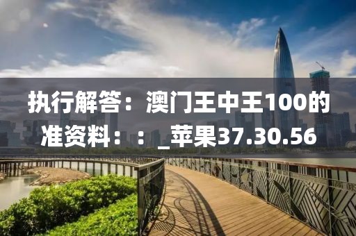 執(zhí)行解答:澳門王中王100的準(zhǔn)資料::_蘋果37.30.56