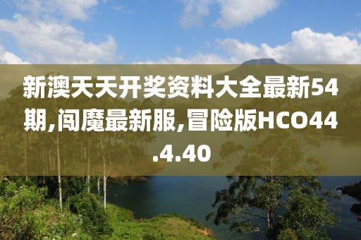新澳天天開獎(jiǎng)資料大全最新54期,闖魔最新服,冒險(xiǎn)版HCO44.4.40