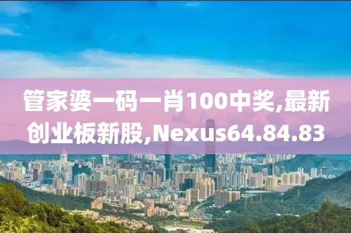 管家婆一碼一肖100中獎,最新創業板新股,Nexus64.84.83