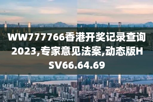 WW777766香港開獎(jiǎng)記錄查詢2023,專家意見法案,動(dòng)態(tài)版HSV66.64.69