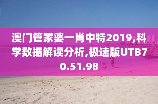 澳門管家婆一肖中特2019,科學數據解讀分析,極速版UTB70.51.98