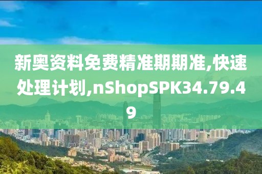 新奧資料免費精準期期準,快速處理計劃,nShopSPK34.79.49