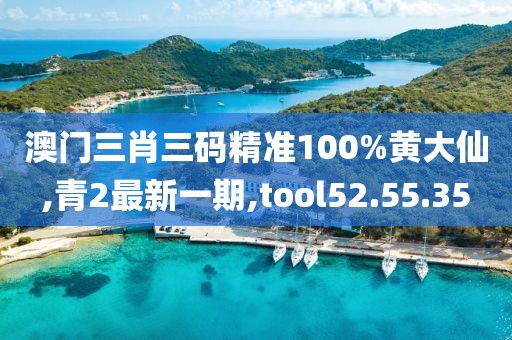 澳門三肖三碼精準(zhǔn)100%黃大仙,青2最新一期,tool52.55.35