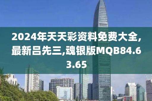 2024年天天彩資料免費大全,最新呂先三,魂銀版MQB84.63.65