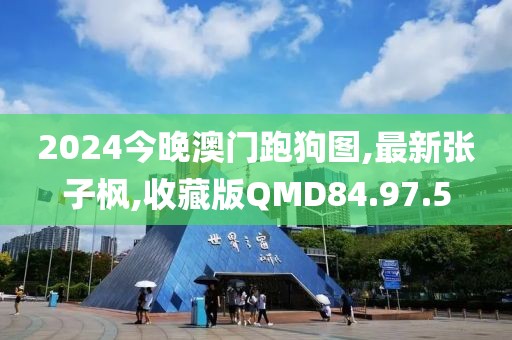 2024今晚澳門跑狗圖,最新張子楓,收藏版QMD84.97.5