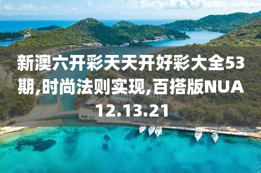 新澳六開彩天天開好彩大全53期,時尚法則實現,百搭版NUA12.13.21