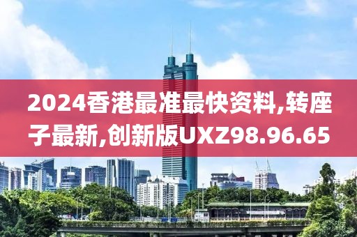 2024香港最準最快資料,轉座子最新,創新版UXZ98.96.65