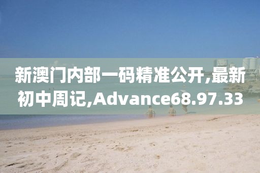 新澳門內部一碼精準公開,最新初中周記,Advance68.97.33