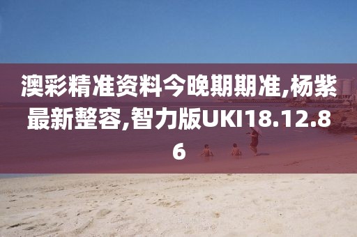 澳彩精準資料今晚期期準,楊紫最新整容,智力版UKI18.12.86