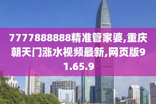7777888888精準(zhǔn)管家婆,重慶朝天門(mén)漲水視頻最新,網(wǎng)頁(yè)版91.65.9