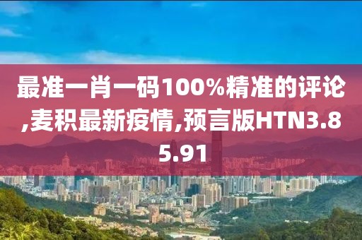 最準(zhǔn)一肖一碼100%精準(zhǔn)的評(píng)論,麥積最新疫情,預(yù)言版HTN3.85.91