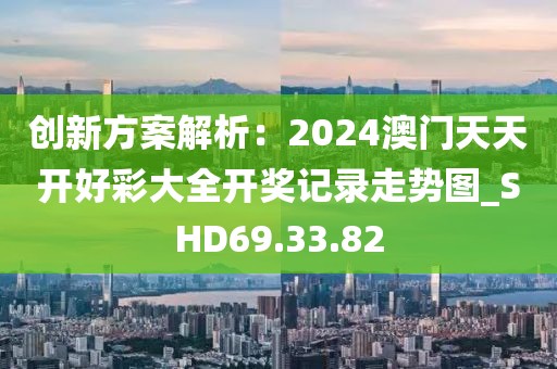 創新方案解析：2024澳門天天開好彩大全開獎記錄走勢圖_SHD69.33.82