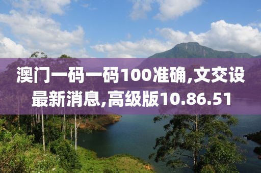 澳門(mén)一碼一碼100準(zhǔn)確,文交設(shè)最新消息,高級(jí)版10.86.51