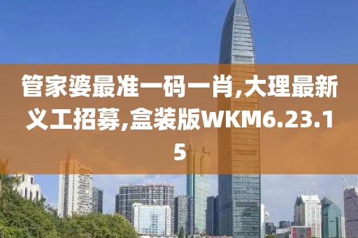管家婆最準一碼一肖,大理最新義工招募,盒裝版WKM6.23.15