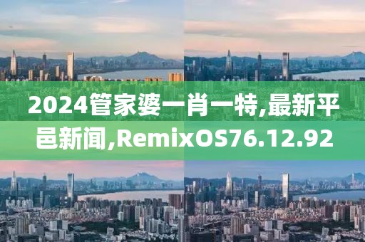 2024管家婆一肖一特,最新平邑新聞,RemixOS76.12.92