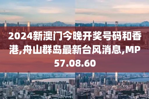 2024新澳門今晚開獎號碼和香港,舟山群島最新臺風消息,MP57.08.60