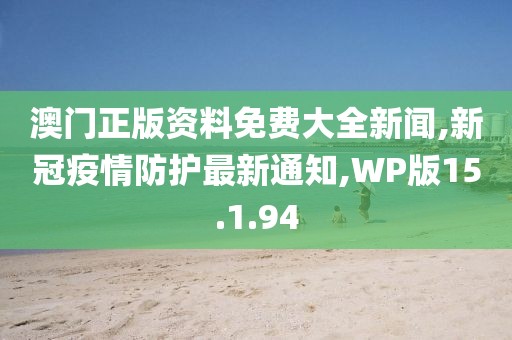 澳門正版資料免費大全新聞,新冠疫情防護最新通知,WP版15.1.94
