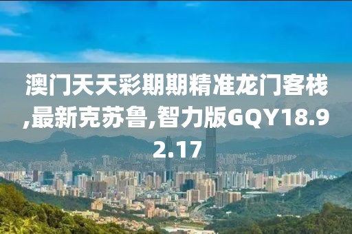 澳門天天彩期期精準龍門客棧,最新克蘇魯,智力版GQY18.92.17