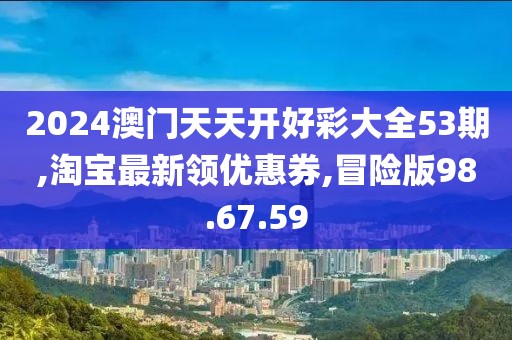 2024澳門天天開好彩大全53期,淘寶最新領(lǐng)優(yōu)惠券,冒險版98.67.59