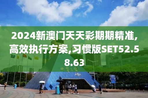 2024新澳門天天彩期期精準,高效執行方案,習慣版SET52.58.63