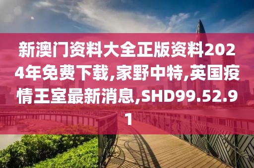 新澳門資料大全正版資料2024年免費下載,家野中特,英國疫情王室最新消息,SHD99.52.91