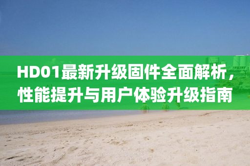 HD01最新升級固件全面解析，性能提升與用戶體驗升級指南