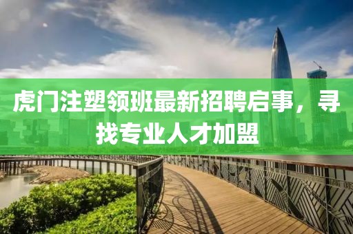 虎門注塑領班最新招聘啟事，尋找專業人才加盟