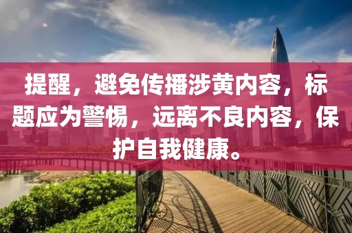提醒，避免傳播涉黃內(nèi)容，標(biāo)題應(yīng)為警惕，遠(yuǎn)離不良內(nèi)容，保護(hù)自我健康。